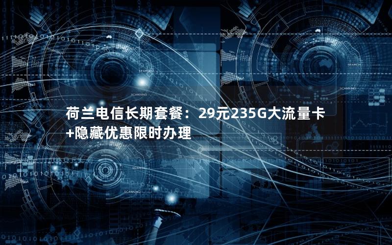 荷兰电信长期套餐：29元235G大流量卡+隐藏优惠限时办理