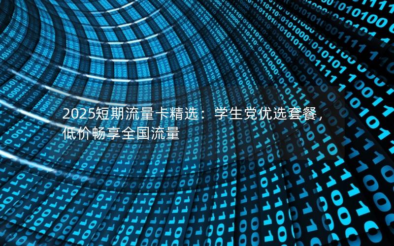 2025短期流量卡精选：学生党优选套餐，低价畅享全国流量