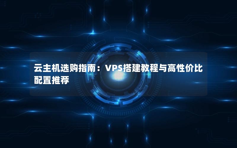 云主机选购指南：VPS搭建教程与高性价比配置推荐