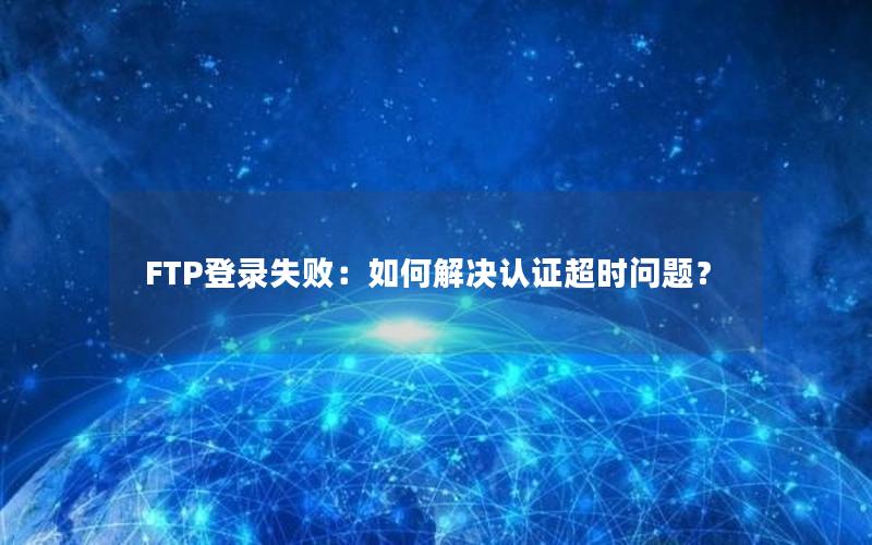 FTP登录失败：如何解决认证超时问题？