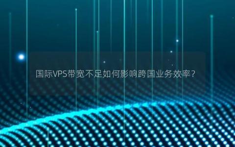 国际VPS带宽不足如何影响跨国业务效率？