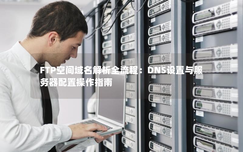 FTP空间域名解析全流程：DNS设置与服务器配置操作指南