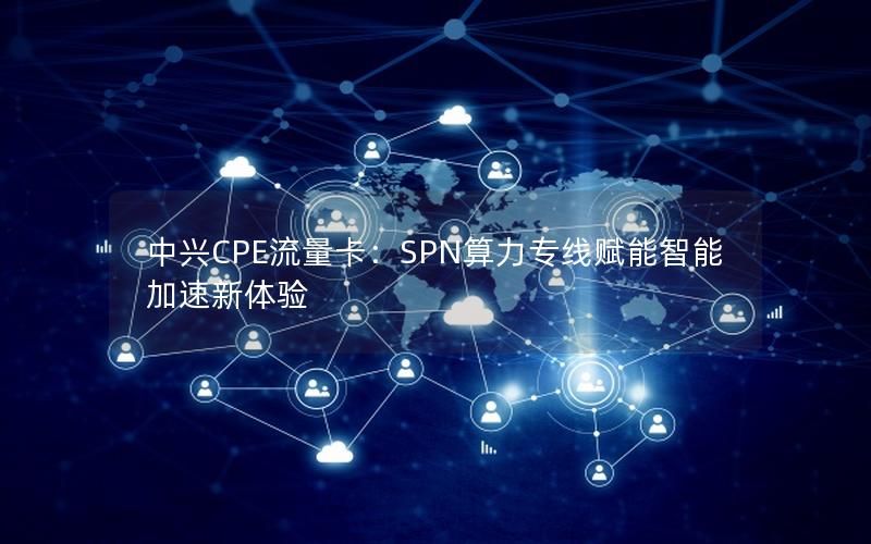 中兴CPE流量卡：SPN算力专线赋能智能加速新体验