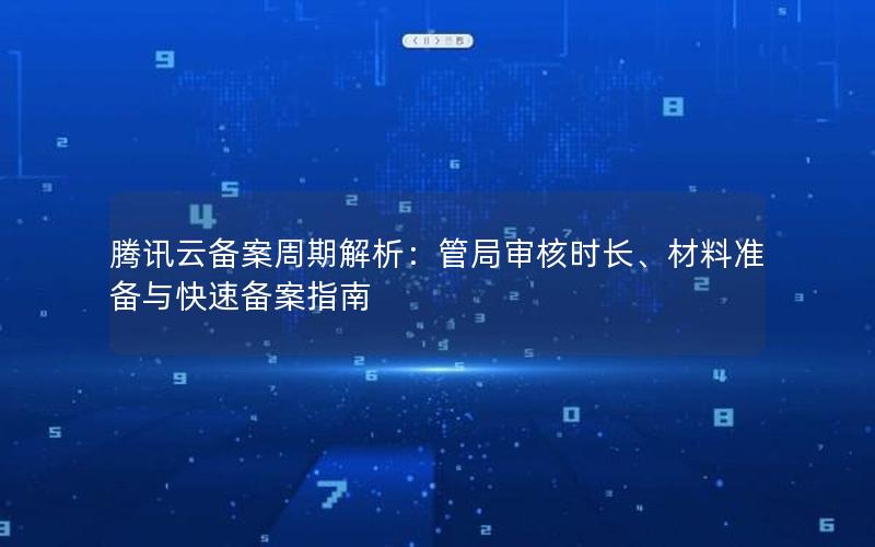 腾讯云备案周期解析：管局审核时长、材料准备与快速备案指南