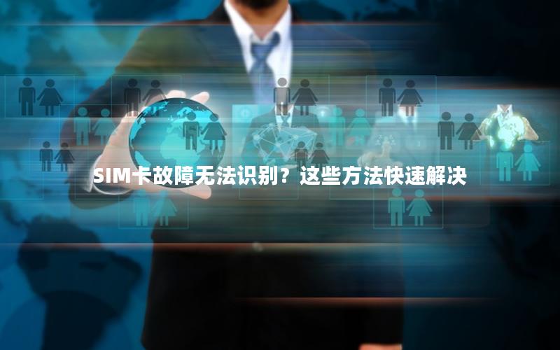 SIM卡故障无法识别？这些方法快速解决