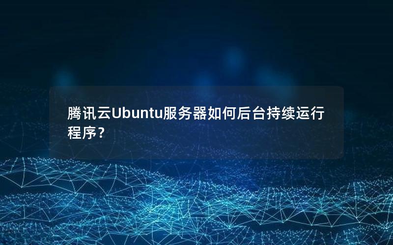 腾讯云Ubuntu服务器如何后台持续运行程序？