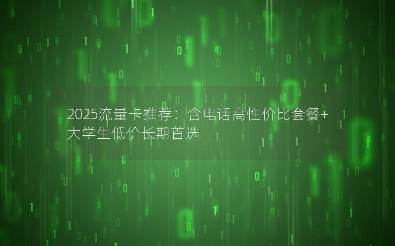 2025流量卡推荐：含电话高性价比套餐+大学生低价长期首选