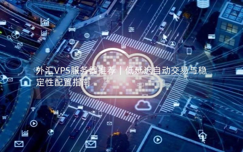 外汇VPS服务器推荐｜低延迟自动交易与稳定性配置指南