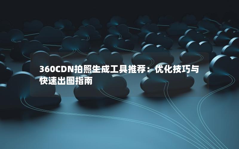 360CDN拍照生成工具推荐：优化技巧与快速出图指南