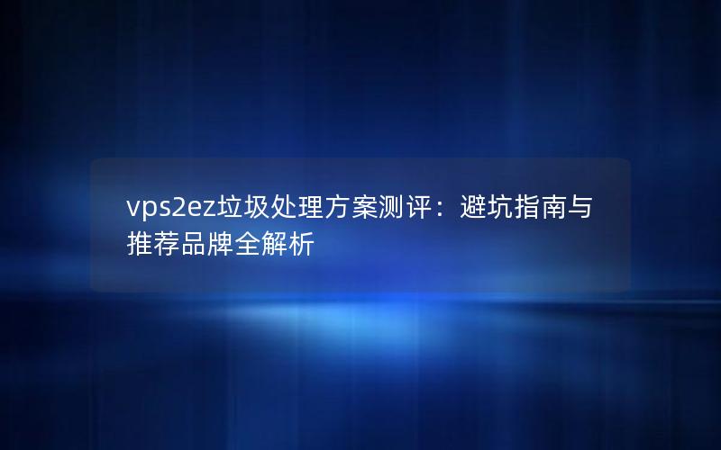 vps2ez垃圾处理方案测评：避坑指南与推荐品牌全解析