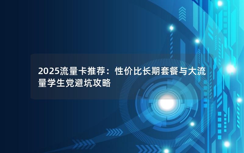 2025流量卡推荐：性价比长期套餐与大流量学生党避坑攻略