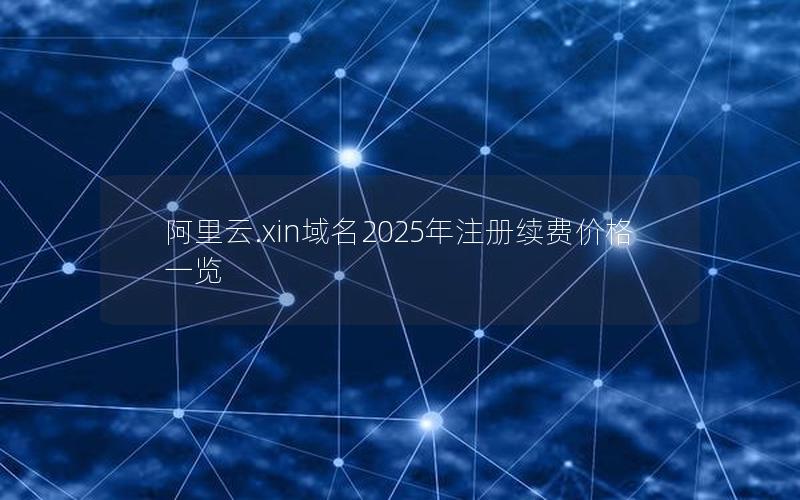 阿里云.xin域名2025年注册续费价格一览