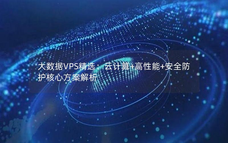 大数据VPS精选：云计算+高性能+安全防护核心方案解析