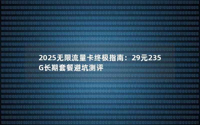 2025无限流量卡终极指南：29元235G长期套餐避坑测评