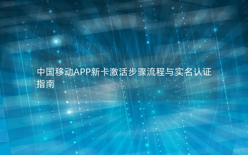 中国移动APP新卡激活步骤流程与实名认证指南