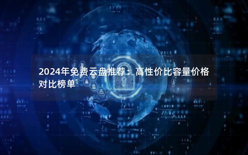 2024年免费云盘推荐：高性价比容量价格对比榜单