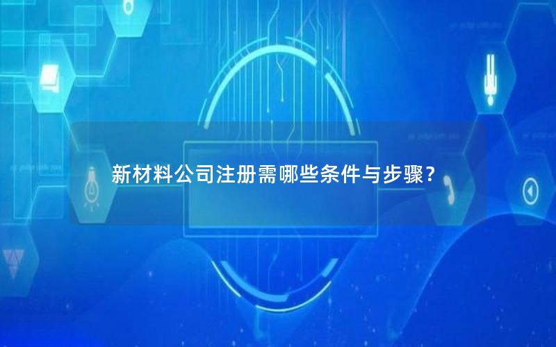 新材料公司注册需哪些条件与步骤？