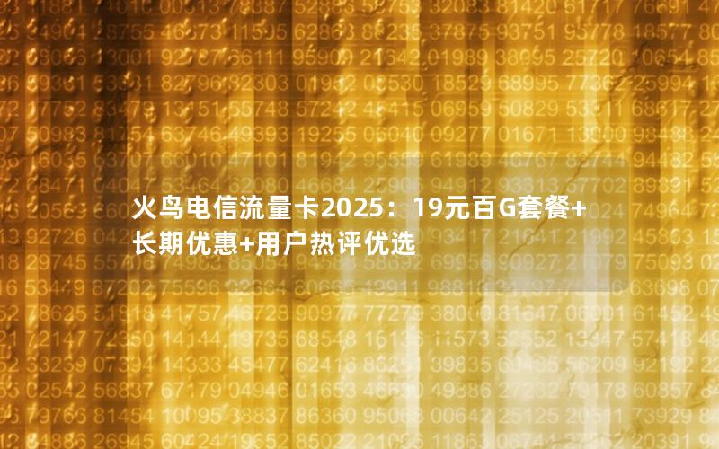 火鸟电信流量卡2025：19元百G套餐+长期优惠+用户热评优选