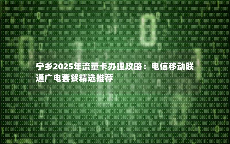 宁乡2025年流量卡办理攻略：电信移动联通广电套餐精选推荐