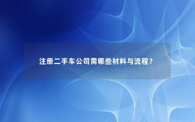 注册二手车公司需哪些材料与流程？