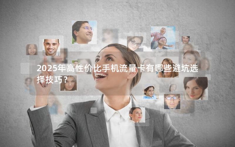 2025年高性价比手机流量卡有哪些避坑选择技巧？