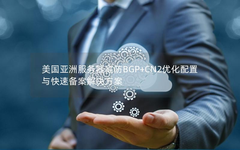 美国亚洲服务器高防BGP+CN2优化配置与快速备案解决方案