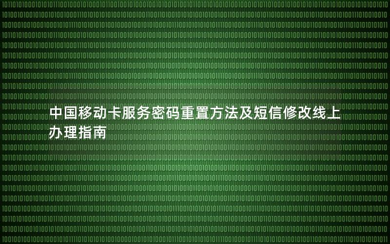 中国移动卡服务密码重置方法及短信修改线上办理指南