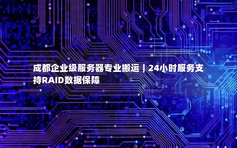 成都企业级服务器专业搬运｜24小时服务支持RAID数据保障