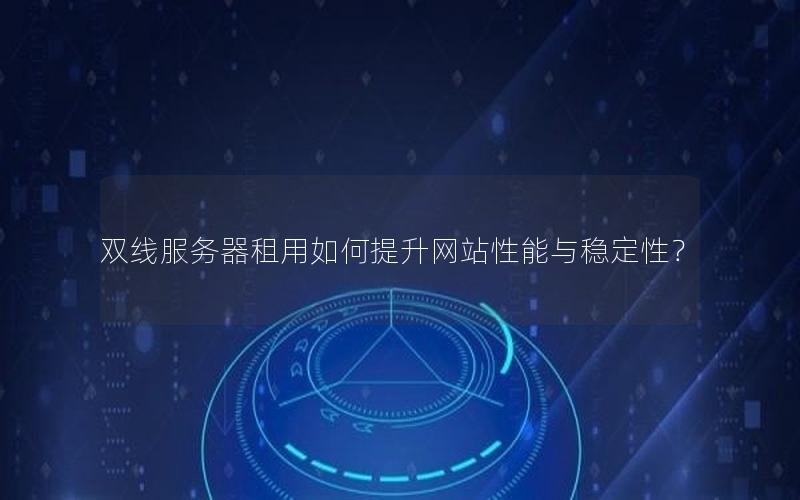 双线服务器租用如何提升网站性能与稳定性？