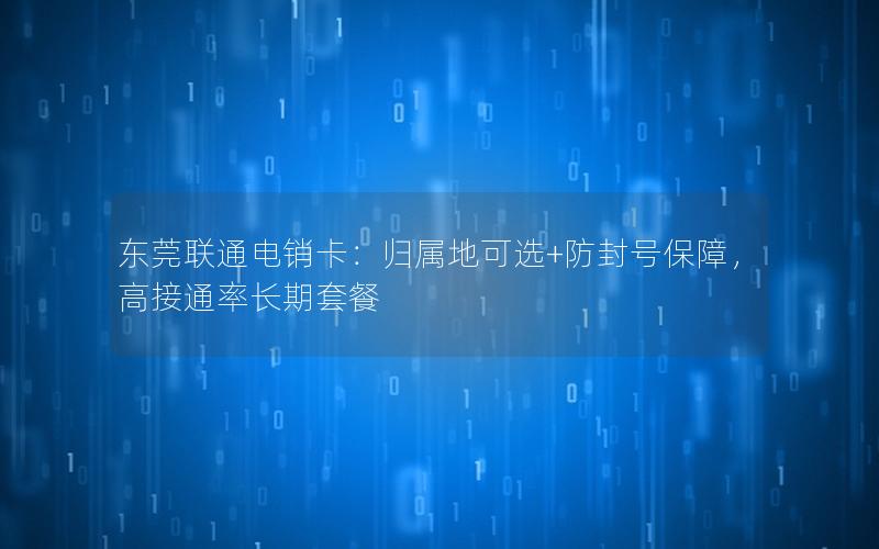 东莞联通电销卡：归属地可选+防封号保障，高接通率长期套餐