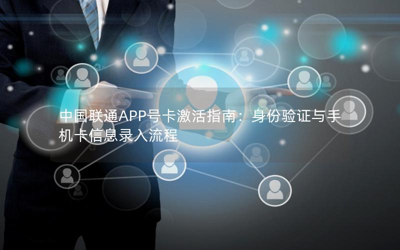 中国联通APP号卡激活指南：身份验证与手机卡信息录入流程