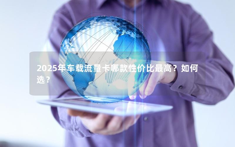 2025年车载流量卡哪款性价比最高？如何选？