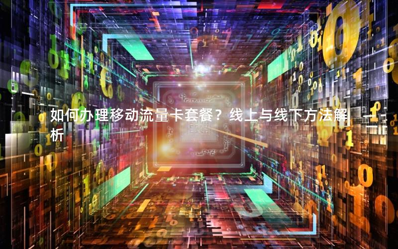 如何办理移动流量卡套餐？线上与线下方法解析