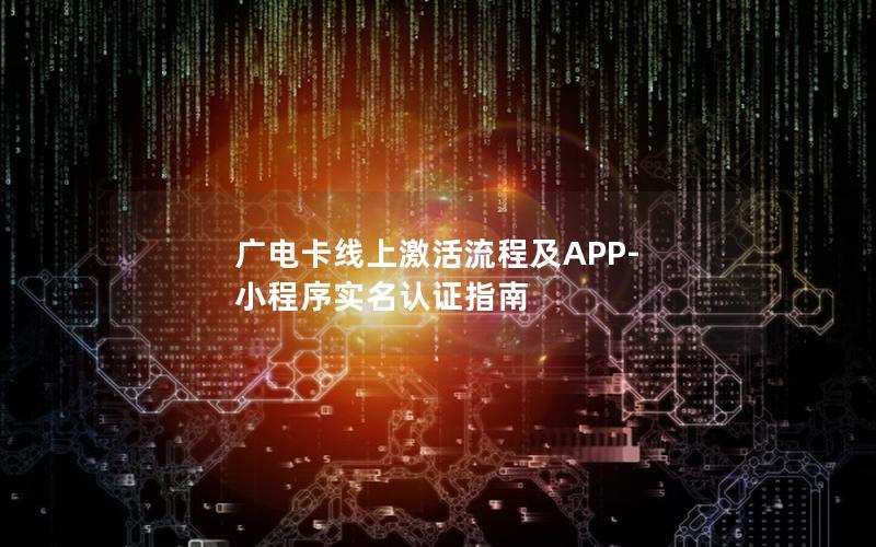 广电卡线上激活流程及APP-小程序实名认证指南