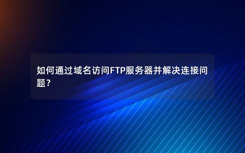 如何通过域名访问FTP服务器并解决连接问题？