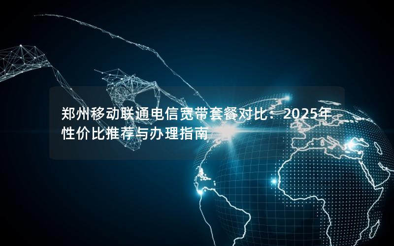 郑州移动联通电信宽带套餐对比：2025年性价比推荐与办理指南