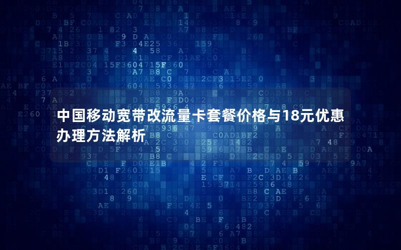 中国移动宽带改流量卡套餐价格与18元优惠办理方法解析