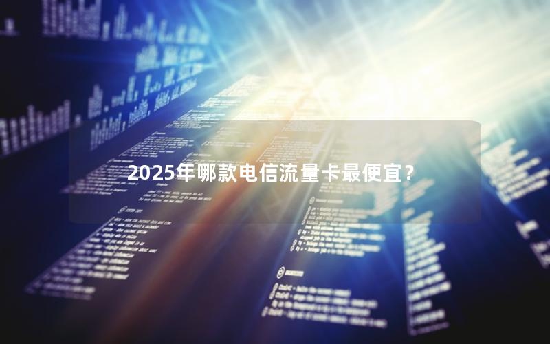 2025年哪款电信流量卡最便宜？