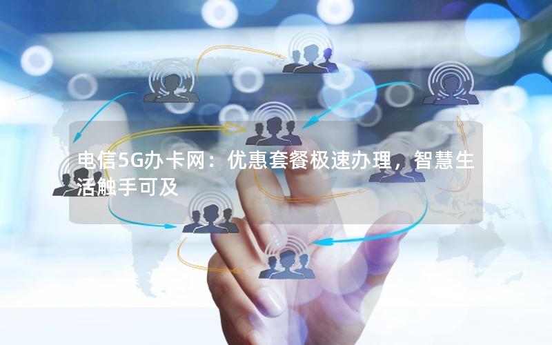 电信5G办卡网：优惠套餐极速办理，智慧生活触手可及