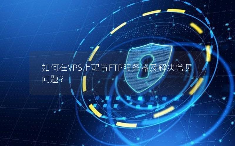 如何在VPS上配置FTP服务器及解决常见问题？