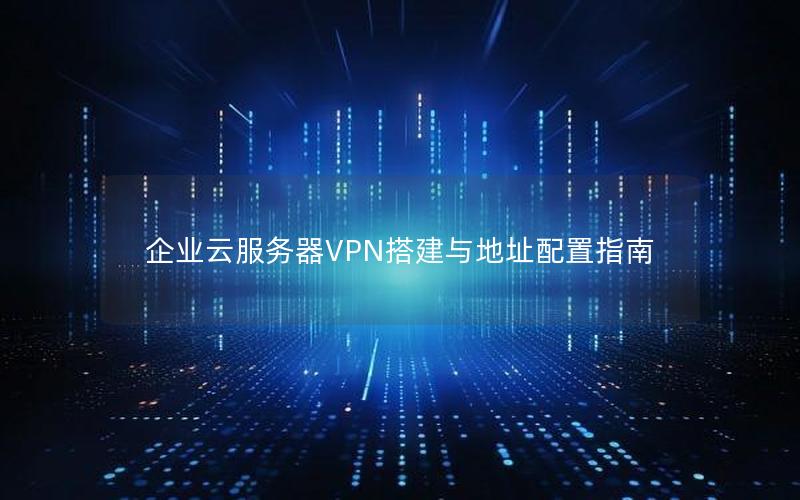 企业云服务器VPN搭建与地址配置指南