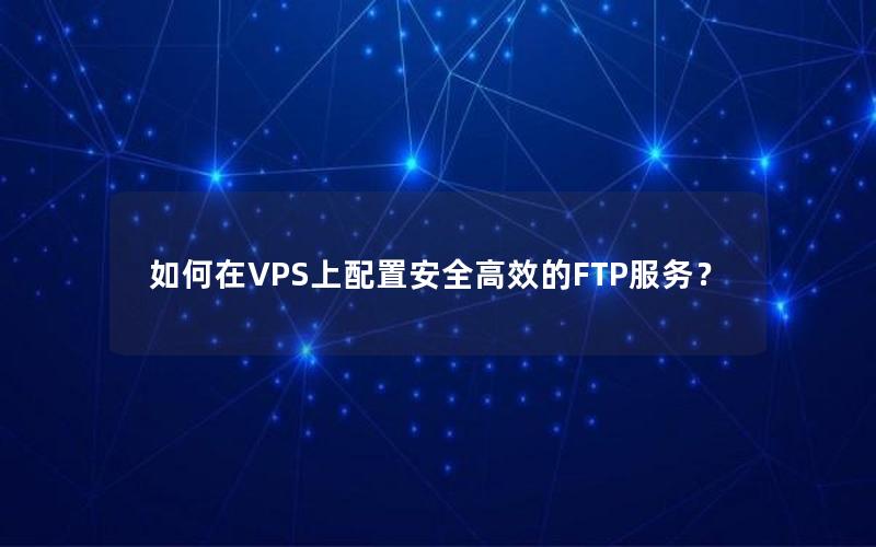 如何在VPS上配置安全高效的FTP服务？