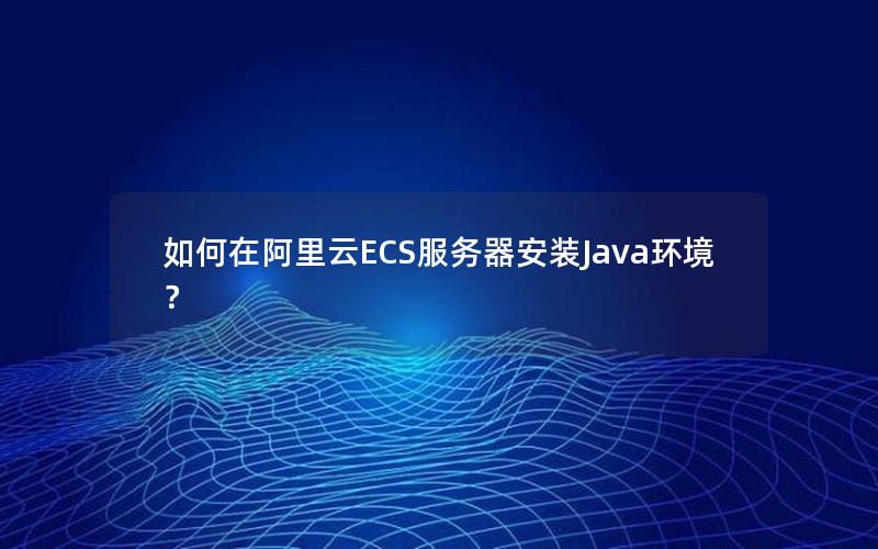 如何在阿里云ECS服务器安装Java环境？