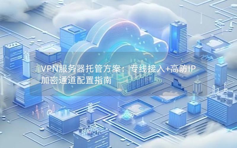 VPN服务器托管方案：专线接入+高防IP加密通道配置指南