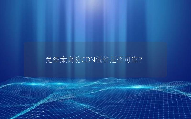 免备案高防CDN低价是否可靠？