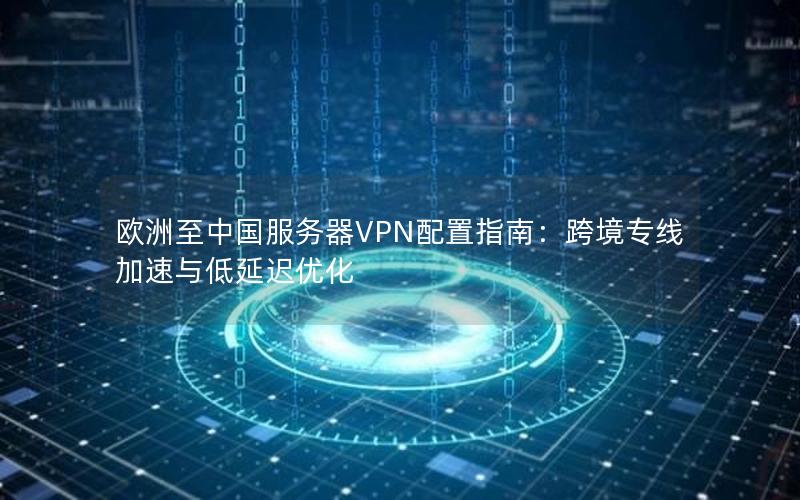 欧洲至中国服务器VPN配置指南：跨境专线加速与低延迟优化