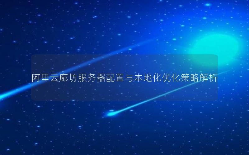 阿里云廊坊服务器配置与本地化优化策略解析