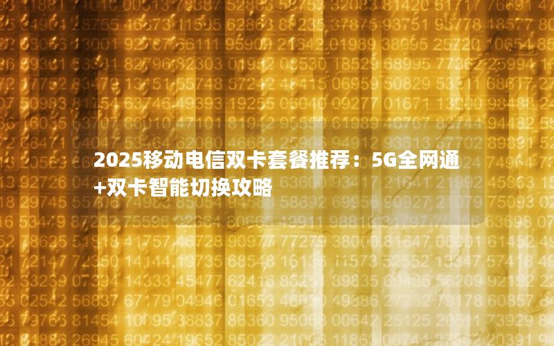 2025移动电信双卡套餐推荐：5G全网通+双卡智能切换攻略