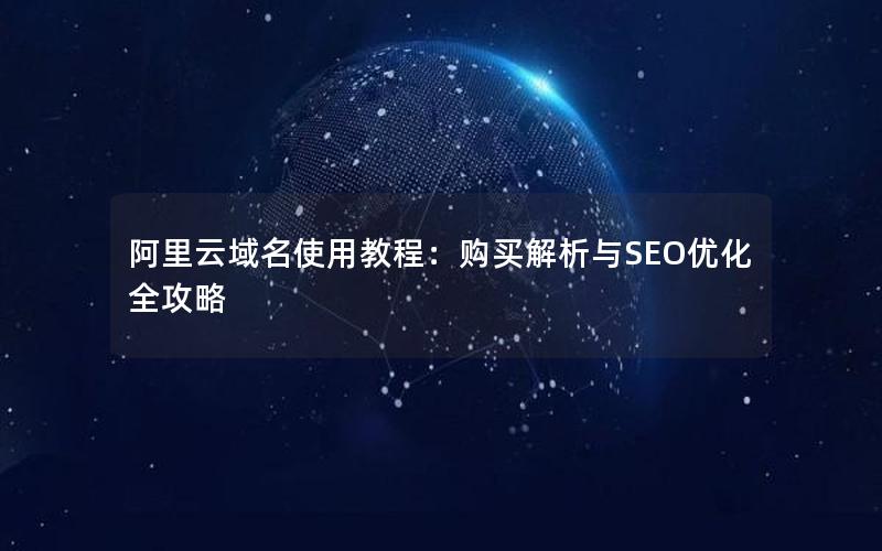 阿里云域名使用教程：购买解析与SEO优化全攻略