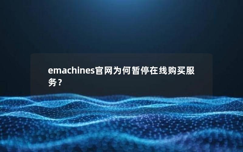 emachines官网为何暂停在线购买服务？